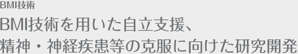 BMI技術を用いた自立支援、精神・神経疾患等の克服に向けた研究開発